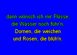 dann wijnsch ich mir FIUsse,
die Wasser noch fUhr'n,

Dornen, die weichen
und Rosen, die bIU'h'n.