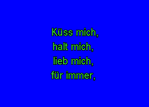 KUss mich,
halt mich,

lieb mich,
fUr immer,