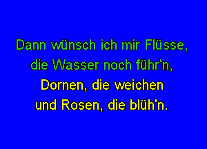 Dann wijnsch ich mir FIUsse,
die Wasser noch fUhr'n,

Dornen, die weichen
und Rosen, die bIU'h'n.