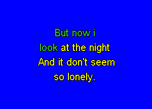 But now i
look at the night

And it don't seem
so lonely.