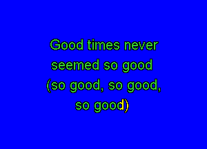 Good times never
seemed so good

(so good, so good,
so good)