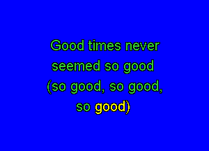 Good times never
seemed so good

(so good, so good,
so good)