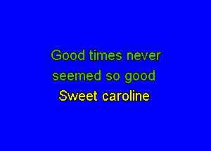 Good times never

seemed so good
Sweet caroline