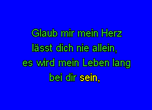 GIaub mir mein Herz
lasst dich nie allein,

es wird mein Leben lang
bei dir sein,