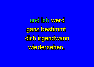 und ich werd
ganz bestimmt

dich irgendwann
wiedersehen.