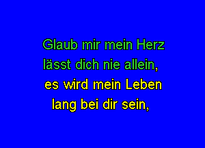 Glaub mir mein Herz
lasst dich nie allein,

es wird mein Leben
lang bei dir sein,