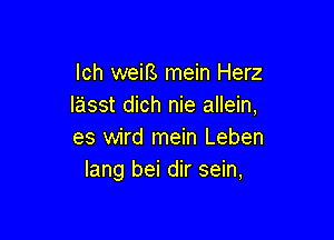 lch weifs mein Herz
lasst dich nie allein,

es wird mein Leben
Iang bei dir sein,