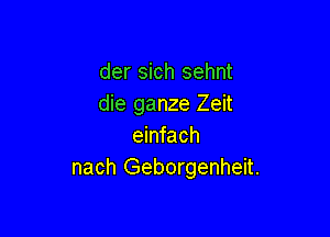 der sich sehnt
die ganze Zeit

einfach
nach Geborgenheit.