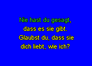 Nie hast du gesagt,
dass es sie gibt.

Glaubst du, dass sie
dich liebt, wie ich?