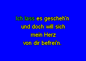 lch lass es gescheh'n
und doch will sich

mein Herz
von dir befrei'n.