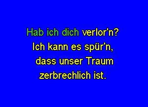 Hab ich dich verlor'n?
Ich kann es spUr'n,

dass unser Traum
zerbrechlich ist.