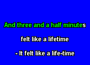 And three and a half minutes

felt like a lifetime

- It felt like a Iife-time