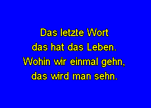 Das letzte Wort
das hat das Leben.

Wohin wir einmal gehn,
das wird man sehn.