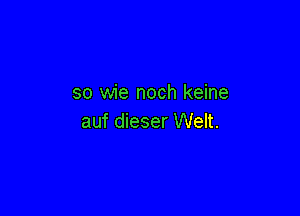 so wie noch keine

auf dieser Welt.