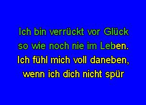 lch bin verrUckt vor GlUck
so wie noch nie im Leben.

lch fiJhl mich voll daneben,
wenn ich dich nicht sp'Lir