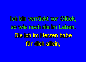 lch bin verrUckt vor GIUck,
so wie noch nie im Leben.

Die ich im Herzen habe
fUr dich allein,