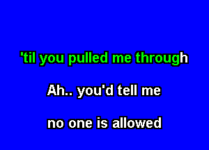 'til you pulled me through

Ah.. you'd tell me

no one is allowed