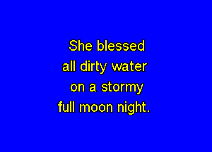 She blessed
all dirty water

on a stormy
full moon night.
