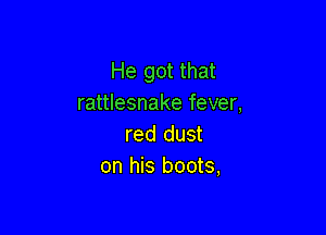 He got that
rattlesnake fever,

red dust
on his boots,