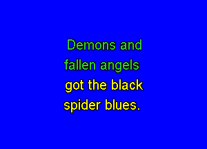 Demons and
fallen angels

got the black
spider blues.