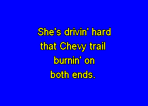 She's drivin' hard
that Chevy trail

burnin' on
both ends.