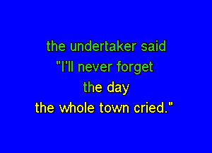 the undertaker said
I'll never forget

the day
the whole town cried.