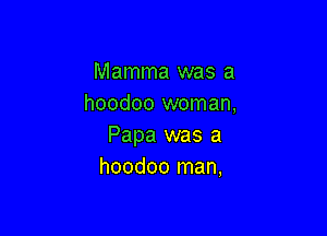 Mamma was a
hoodoo woman,

Papa was a
hoodoo man,