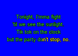 Tonight, l'mma fight
'til we see the sunlight.

Tik tok on the clock
but the party don't stop, no.