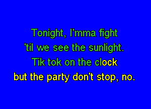 Tonight, l'mma fight
'til we see the sunlight.

Tik tok on the clock
but the party don't stop, no.