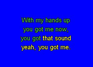 With my hands up
you got me now,

you got that sound
yeah, you got me.
