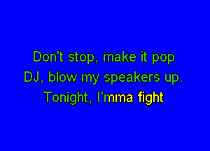 Don't stop, make it pop

DJ, blow my speakers up.
Tonight, l'mma fight