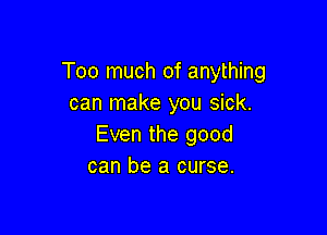 Too much of anything
can make you sick.

Even the good
can be a curse.