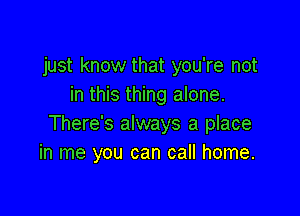 just know that you're not
in this thing alone.

There's always a place
in me you can call home.