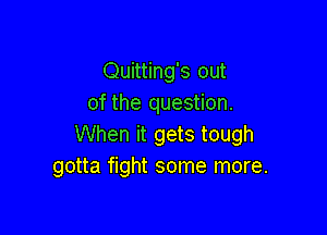 Quitting's out
of the question.

When it gets tough
gotta fight some more.