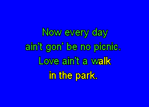 Now every day
ain't gon' be no picnic.

Love ain't a walk
in the park.