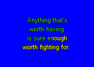 Anything that's
worth having

is sure enough
worth fighting for.