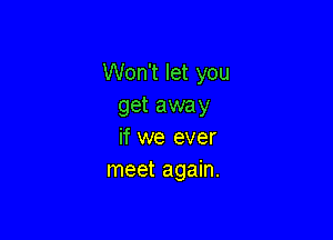 Won't let you
get away

if we ever
meet again.