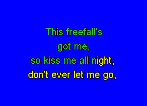 This freefall's
got me,

so kiss me all night,
don't ever let me go,