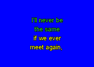 I'll never be
the same

if we ever
meet again,