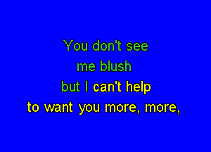You don't see
me blush

but I can't help
to want you more, more,