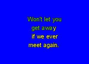 Won't let you
get away

if we ever
meet again.