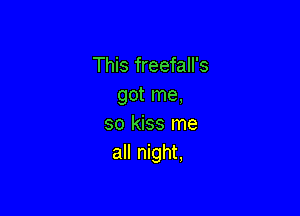 This freefall's
got me,

so kiss me
all night,