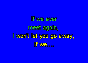 if we ever
meet again,

I won't let you go away,
If we....