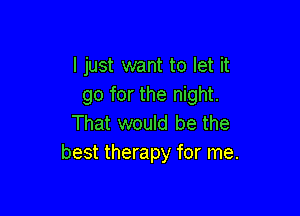 I just want to let it
go for the night.

That would be the
best therapy for me.