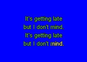 It's getting late
but I don't mind.

It's getting late
but I don't mind.