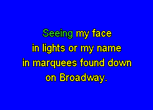 Seeing my face
in lights or my name

in marquees found down
on Broadway.