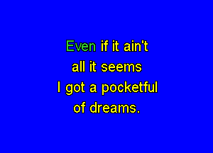 Even if it ain't
all it seems

I got a pocketful
of dreams.