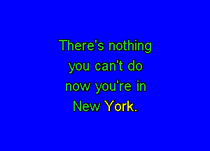 There's nothing
you can't do

now you're in
New York.