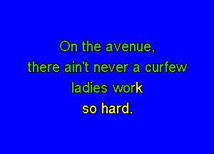 On the avenue,
there ain't never a curfew

ladies work
so hard.