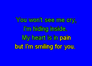You won't see me cry,
I'm hiding inside.

My heart is in pain
but I'm smiling for you.